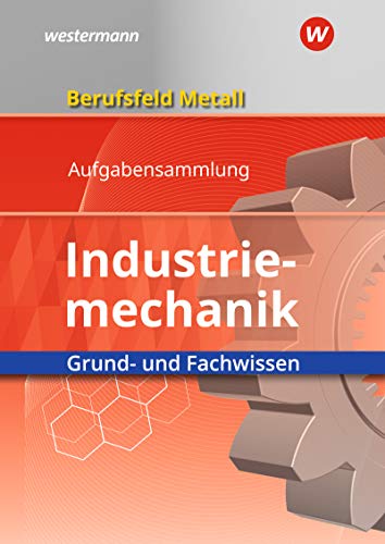 Berufsfeld Metall - Industriemechanik: Grund- und Fachwissen Aufgabensammlung Berufsfeld Metall - Industriemechanik: Grund- und Fachwissen Aufgabensammlung