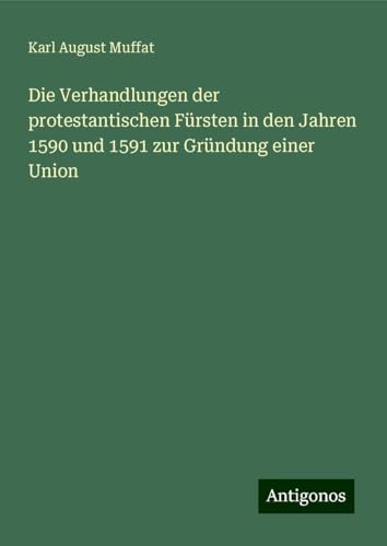 Die Verhandlungen der protestantischen Fürsten in den Jahren 1590 und 1591 zur Gründung einer Union von Antigonos Verlag