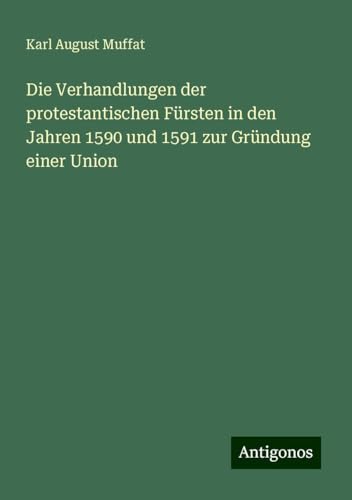 Die Verhandlungen der protestantischen Fürsten in den Jahren 1590 und 1591 zur Gründung einer Union von Antigonos Verlag
