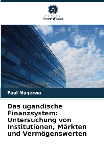 Das ugandische Finanzsystem: Untersuchung von Institutionen, Märkten und Vermögenswerten von Verlag Unser Wissen