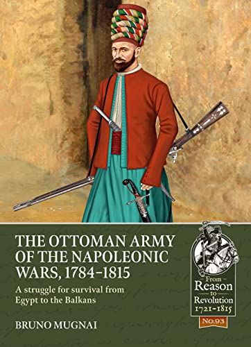 The Ottoman Army of the Napoleonic Wars, 1784-1815: A Struggle for Survival from Egypt to the Balkans (From Reason to Revolution: Warfare 1721-1815, 93, Band 93)