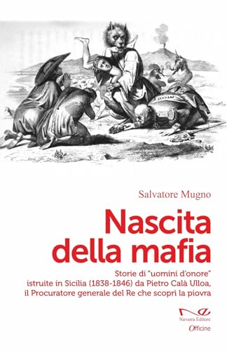 Nascita della mafia. Storie di «uomini d'onore» istruite in Sicilia (1838-1846) da Pietro Calà Ulloa, il Procuratore generale del Re che scoprì la piovra (Officine) von Navarra Editore