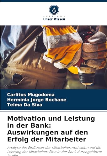 Motivation und Leistung in der Bank: Auswirkungen auf den Erfolg der Mitarbeiter: Analyse des Einflusses der Mitarbeitermotivation auf die Leistung ... Eine in der Bank durchgeführte Studie von Verlag Unser Wissen