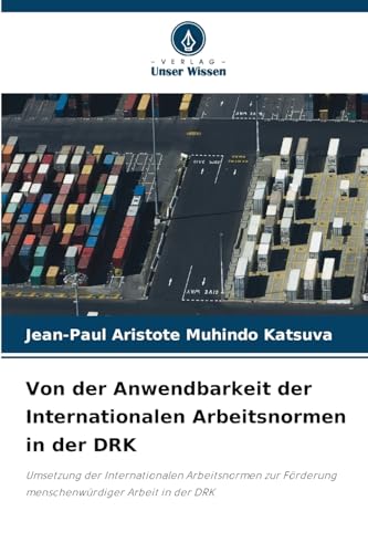 Von der Anwendbarkeit der Internationalen Arbeitsnormen in der DRK: Umsetzung der Internationalen Arbeitsnormen zur Förderung menschenwürdiger Arbeit in der DRK von Verlag Unser Wissen