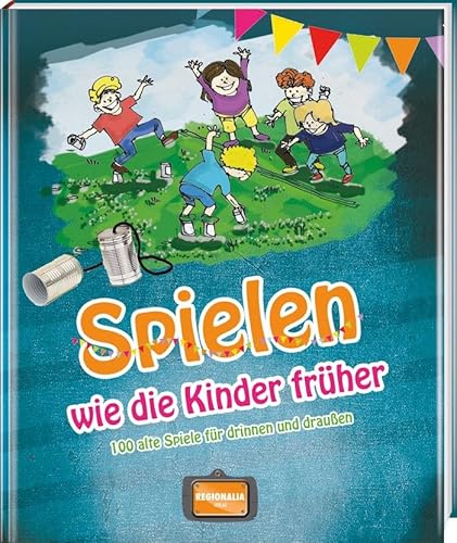 Spielen wie die Kinder früher: Alte Spiele für drinnen und draußen von Regionalia Verlag