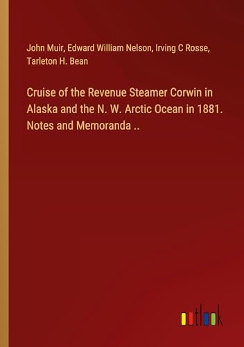 Cruise of the Revenue Steamer Corwin in Alaska and the N. W. Arctic Ocean in 1881. Notes and Memoranda ..