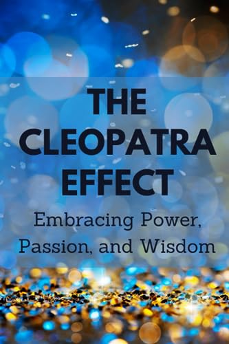 The Cleopatra Effect: Embracing Power, Passion, and Wisdom The Cleopatra Effect: Embracing Power, Passion, and Wisdom