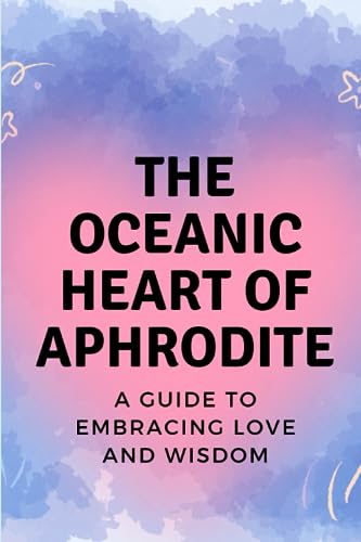 The Oceanic Heart of Aphrodite: A Guide to Embracing Love and Wisdom The Oceanic Heart of Aphrodite: A Guide to Embracing Love and Wisdom