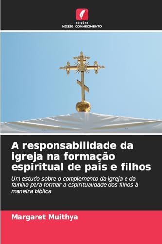 A responsabilidade da igreja na formação espiritual de pais e filhos: Um estudo sobre o complemento da igreja e da família para formar a espiritualidade dos filhos à maneira bíblica von Edições Nosso Conhecimento