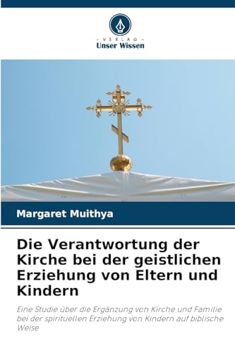 Die Verantwortung der Kirche bei der geistlichen Erziehung von Eltern und Kindern: Eine Studie über die Ergänzung von Kirche und Familie bei der spirituellen Erziehung von Kindern auf biblische Weise von Verlag Unser Wissen