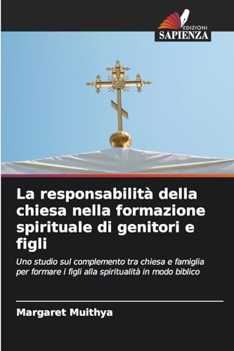 La responsabilità della chiesa nella formazione spirituale di genitori e figli: Uno studio sul complemento tra chiesa e famiglia per formare i figli alla spiritualità in modo biblico von Edizioni Sapienza