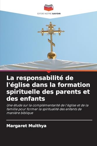 La responsabilité de l'église dans la formation spirituelle des parents et des enfants: Une étude sur la complémentarité de l'église et de la famille ... spiritualité des enfants de manière biblique von Editions Notre Savoir