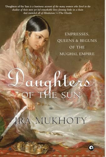 Daughters of the Sun: Empresses, Queens and Begums of the Mughal Empire