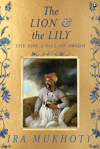 The Lion and The Lily: The Rise and Fall of Awadh The Lion and The Lily: The Rise and Fall of Awadh