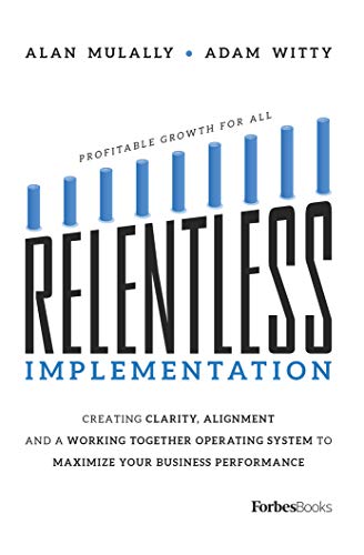 Relentless Implementation: Creating Clarity, Alignment And A Working Together Operating System To Maximize Your Business Performance