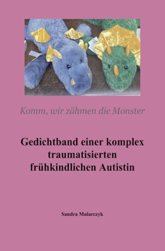 Gedichtband einer komplex traumatisierten frühkindlichen Autistin: Komm, wir zähmen die Monster Gedichtband einer komplex traumatisierten frühkindlichen Autistin: Komm, wir zähmen die Monster