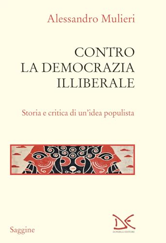 Contro la democrazia illiberale. Storia e critica di un'idea populista (Saggine)