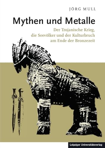 Mythen und Metalle: Der Trojanische Krieg, die Seevölker und der Kulturbruch am Ende der Bronzezeit Mythen und Metalle: Der Trojanische Krieg, die Seevölker und der Kulturbruch am Ende der Bronzezeit