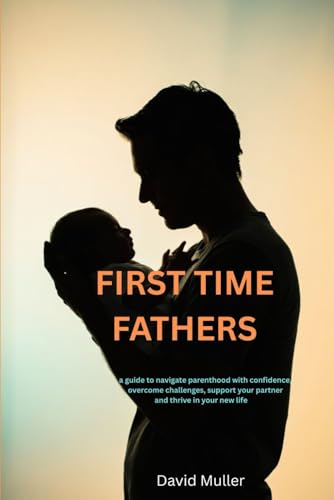 First Time Fathers: A Guide To Navigate Parenthood With Confidence, Overcome Challenges, And Support Your Partner To Thrive In Your New Life von Independently published