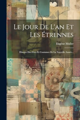 Le Jour De L'an Et Les Étrennes: Histoire Des Fêtes Et Coutumes De La Nouvelle Année... von Legare Street Press