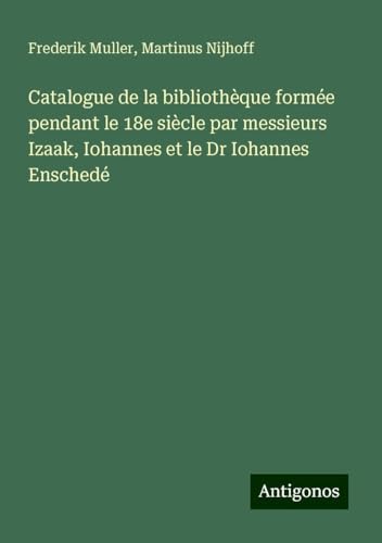 Catalogue de la bibliothèque formée pendant le 18e siècle par messieurs Izaak, Iohannes et le Dr Iohannes Enschedé von Antigonos Verlag