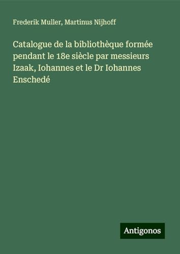 Catalogue de la bibliothèque formée pendant le 18e siècle par messieurs Izaak, Iohannes et le Dr Iohannes Enschedé von Antigonos Verlag