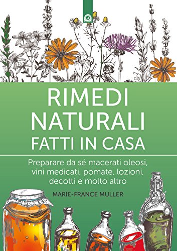 Rimedi naturali fatti in casa. Preparare da sé macerati oleosi, vini medicati, pomate, lozioni, decotti e molto altro (Salute e benessere)