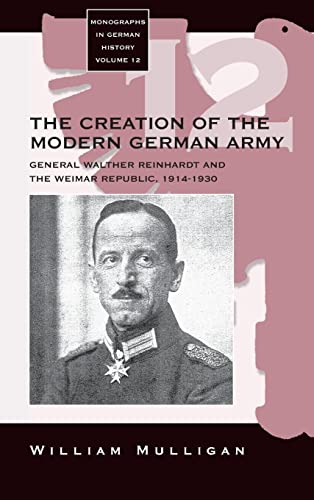 The Creation of the Modern German Army: General Walther Reinhardt and the Weimar Republic, 1914-1930 (Monographs in German History)