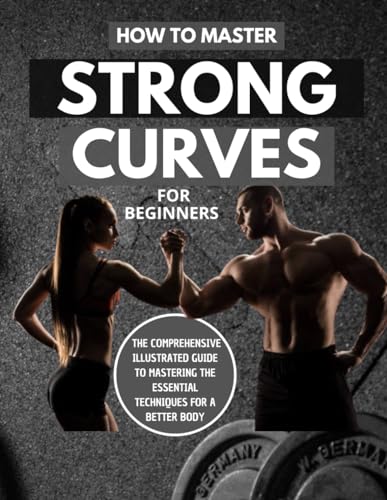 How To Master Strong Curves For Beginners : The Comprehensive Illustrated Guide To Mastering The Essential Techniques For A Better Body von Independently published