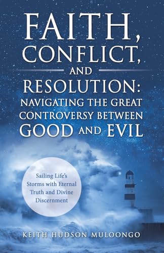 Faith, Conflict, and Resolution: Navigating The Great Controversy between Good and Evil: Sailing Life's Storms with Eternal Truth and Divine Discernment von WestBow Press