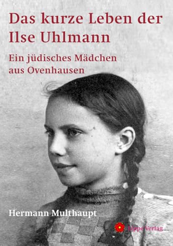 Das kurze Leben der Ilse Uhlmann: Ein jüdisches Mädchen aus Ovenhausen. Im Schatten des Hakenkreuzes: Das tragische Schicksal der Familie Uhlmann Das kurze Leben der Ilse Uhlmann: Ein jüdisches Mädchen aus Ovenhausen. Im Schatten des Hakenkreuzes: Das tragische Schicksal der Familie Uhlmann von Lippe