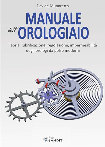 Manuale dell'orologiaio. Teoria, lubrificazione, regolazione, impermeabilità degli orologi da polso moderni