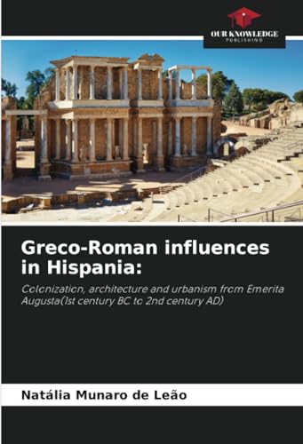 Greco-Roman influences in Hispania:: Colonization, architecture and urbanism from Emerita Augusta(1st century BC to 2nd century AD) von Our Knowledge Publishing