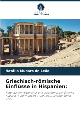 Griechisch-römische Einflüsse in Hispanien:: Kolonisation, Architektur und Urbanismus seit Emerita Augusta (1. Jahrhundert v. Chr. bis 2. Jahrhundert n. Chr.) von Verlag Unser Wissen
