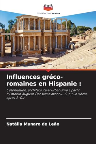 Influences gréco-romaines en Hispanie :: Colonisation, architecture et urbanisme à partir d'Emerita Augusta (1er siècle avant J.-C. au 2e siècle après J.-C.) von Editions Notre Savoir