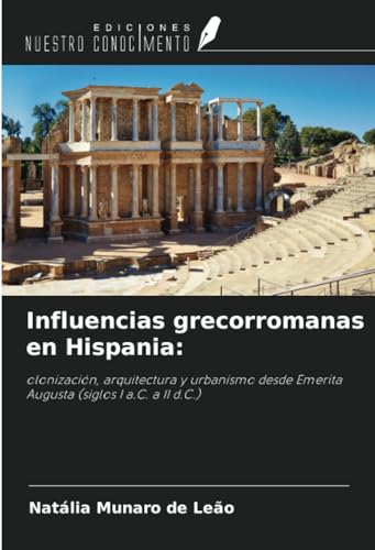 Influencias grecorromanas en Hispania:: olonización, arquitectura y urbanismo desde Emerita Augusta (siglos I a.C. a II d.C.)