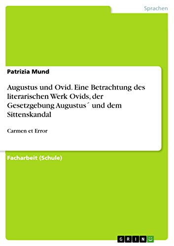 Augustus und Ovid. Eine Betrachtung des literarischen Werk Ovids, der Gesetzgebung Augustus´ und dem Sittenskandal: Carmen et Error Augustus und Ovid. Eine Betrachtung des literarischen Werk Ovids, der Gesetzgebung Augustus´ und dem Sittenskandal: Carmen et Error von Grin Publishing
