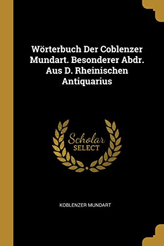 Wörterbuch Der Coblenzer Mundart. Besonderer Abdr. Aus D. Rheinischen Antiquarius von Wentworth Press