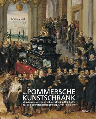 Der Pommersche Kunstschrank: Des Augsburger Unternehmers Philipp Hainhofer für den gelehrten Herzog Philipp II. von Pommern von Hirmer