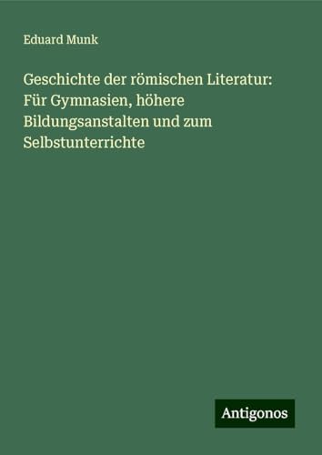 Geschichte der römischen Literatur: Für Gymnasien, höhere Bildungsanstalten und zum Selbstunterrichte von Antigonos Verlag