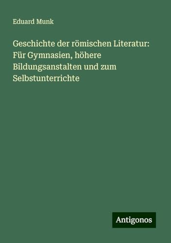 Geschichte der römischen Literatur: Für Gymnasien, höhere Bildungsanstalten und zum Selbstunterrichte von Antigonos Verlag