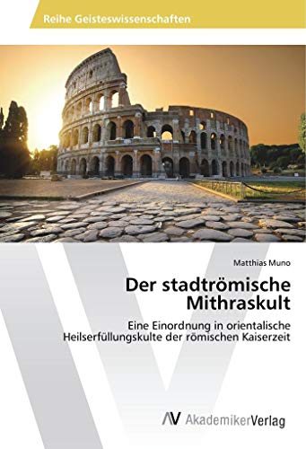 Der stadtrömische Mithraskult: Eine Einordnung in orientalische Heilserfüllungskulte der römischen Kaiserzeit von AV Akademikerverlag