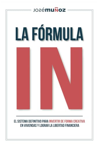 La Fórmula IN: El Sistema Definitivo para INVERTIR DE FORMA CREATIVA en VIVIENDAS y lograr LA LIBERTAD FINANCIERA
