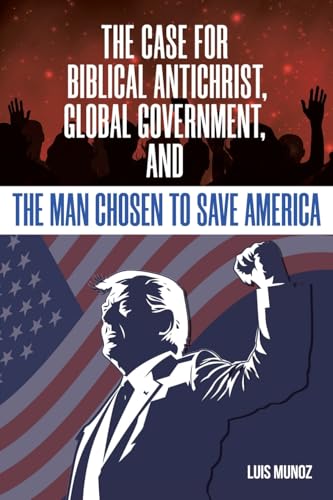 The Case for Biblical Antichrist, Global Government, and the Man Chosen to Save America The Case for Biblical Antichrist, Global Government, and the Man Chosen to Save America