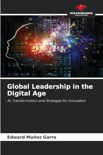Global Leadership in the Digital Age: AI, Transformation and Strategies for Innovation von Our Knowledge Publishing