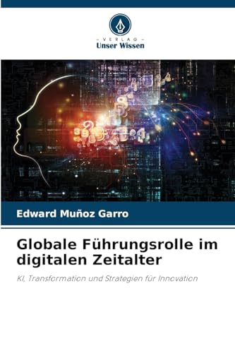 Globale Führungsrolle im digitalen Zeitalter: KI, Transformation und Strategien für Innovation von Verlag Unser Wissen