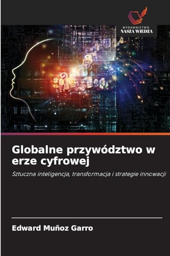 Globalne przywództwo w erze cyfrowej: Sztuczna inteligencja, transformacja i strategie innowacji von Wydawnictwo Nasza Wiedza