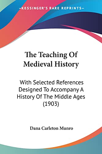 The Teaching Of Medieval History: With Selected References Designed To Accompany A History Of The Middle Ages (1903) von Kessinger Publishing