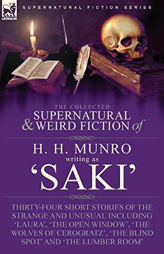 The Collected Supernatural and Weird Fiction of H. H. Munro (Saki): Thirty-Four Short Stories of the Strange and Unusual Including 'Laura', 'The Open ... 'The Blind Spot' and 'The Lumber Room'