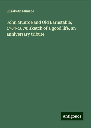John Munroe and Old Barnstable, 1784-1879: sketch of a good life, an anniversary tribute von Antigonos Verlag